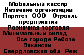 Мобильный кассир › Название организации ­ Паритет, ООО › Отрасль предприятия ­ Розничная торговля › Минимальный оклад ­ 30 000 - Все города Работа » Вакансии   . Свердловская обл.,Реж г.